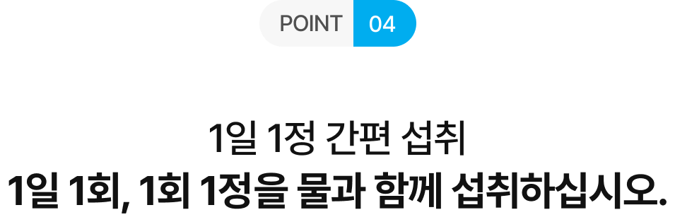 POINT 04 1일 1정 간편 섭취 1일 1회, 1회 1정을 물과 함께 섭취하십시오.